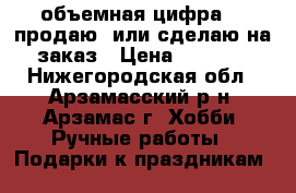 объемная цифра    продаю  или сделаю на заказ › Цена ­ 1 500 - Нижегородская обл., Арзамасский р-н, Арзамас г. Хобби. Ручные работы » Подарки к праздникам   